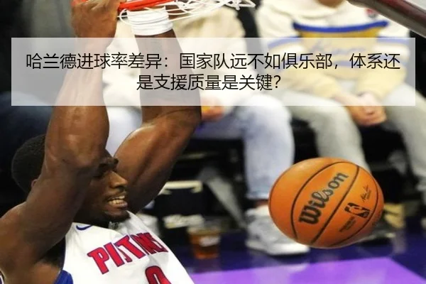 哈兰德进球率差异:国家队远不如俱乐部,体系还是支援质量是关键?